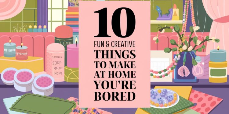 10 Fun and Creative Things to Make at Home When You’re Bored